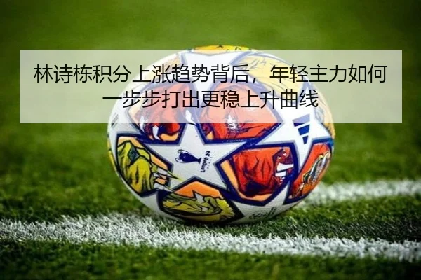 林诗栋积分上涨趋势背后，年轻主力如何一步步打出更稳上升曲线